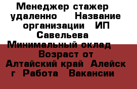 Менеджер-стажер  (удаленно)  › Название организации ­ ИП Савельева › Минимальный оклад ­ 17 000 › Возраст от ­ 30 - Алтайский край, Алейск г. Работа » Вакансии   